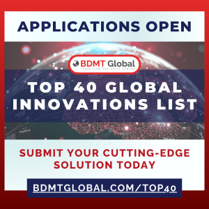 APPLICATIONS OPEN - BDMT Global TOP 40 GLOBAL INNOVATIONS LIST SUBMIT YOUR CUTTING-EDGE SOLUTION TODAY BDMTGLOBAL.COM/TOP40